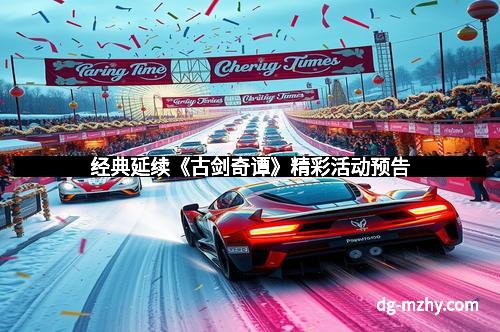 经典延续《古剑奇谭》精彩活动预告