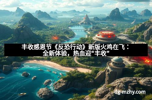 丰收感恩节《反恐行动》新版火鸡在飞：全新体验，热血迎“丰收”